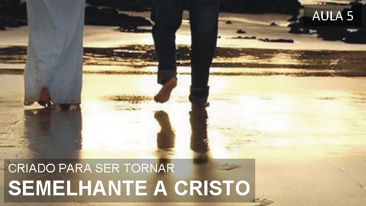 AULA 5 CRIADO PARA SER TORNAR SEMELHANTE A CRISTO 