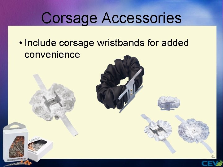 Corsage Accessories • Include corsage wristbands for added convenience 61 