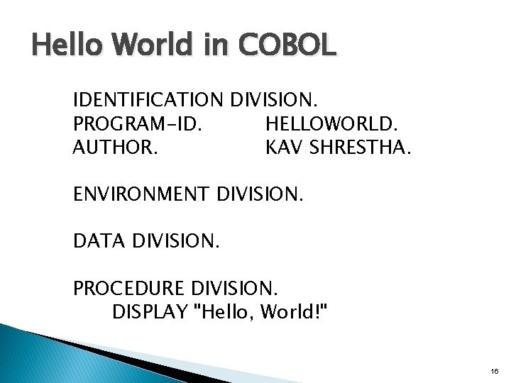 Hello World in COBOL IDENTIFICATION DIVISION. PROGRAM-ID. HELLOWORLD. AUTHOR. KAV SHRESTHA. ENVIRONMENT DIVISION. DATA