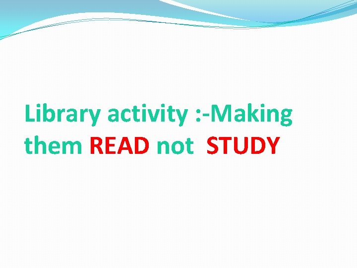 Library activity : -Making them READ not STUDY Library activity : -Making them READ not STUDY