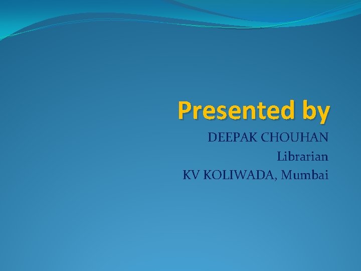 Presented by DEEPAK CHOUHAN Librarian KV KOLIWADA, Mumbai Presented by DEEPAK CHOUHAN Librarian KV KOLIWADA, Mumbai