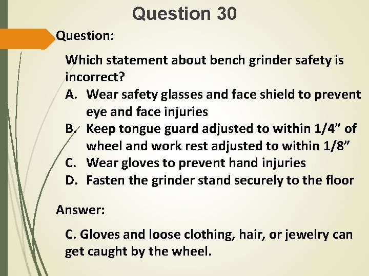 Question 30 Question: Which statement about bench grinder safety is incorrect? A. Wear safety