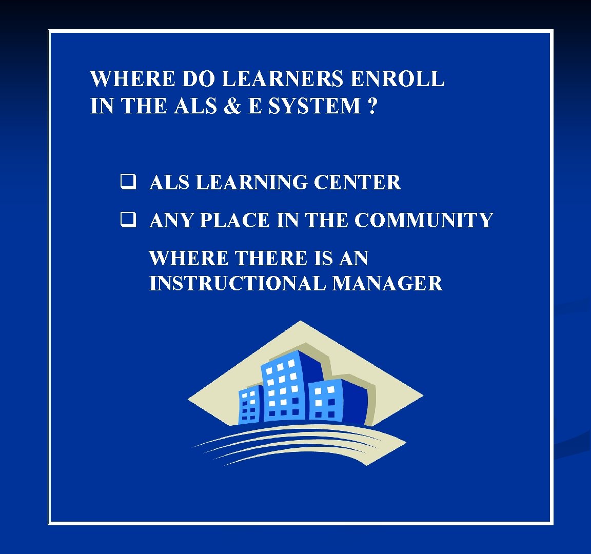 WHERE DO LEARNERS ENROLL IN THE ALS & E SYSTEM ? q ALS LEARNING