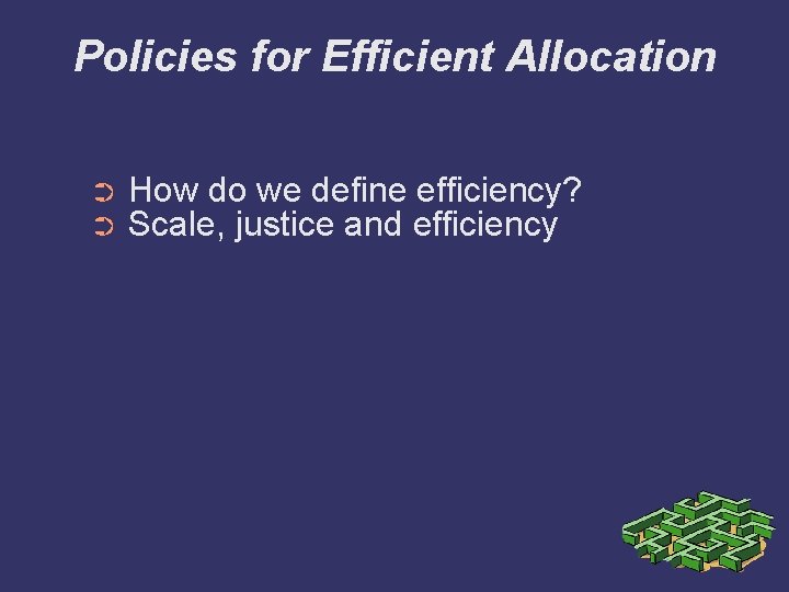 Policies for Efficient Allocation ➲ ➲ How do we define efficiency? Scale, justice and