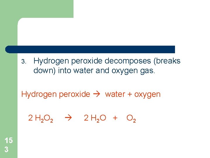 3. Hydrogen peroxide decomposes (breaks down) into water and oxygen gas. Hydrogen peroxide water