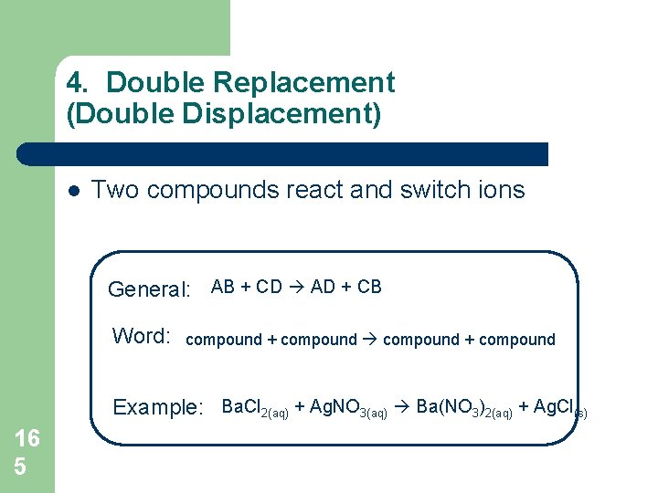 4. Double Replacement (Double Displacement) l Two compounds react and switch ions General: AB