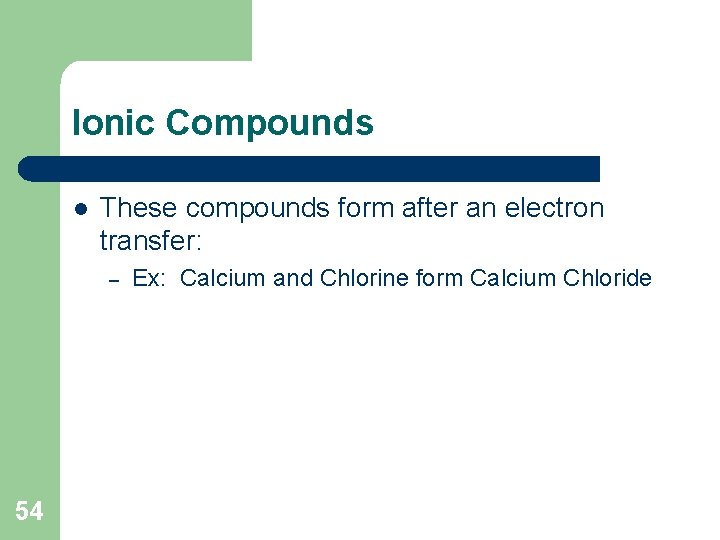 Ionic Compounds l These compounds form after an electron transfer: – 54 Ex: Calcium