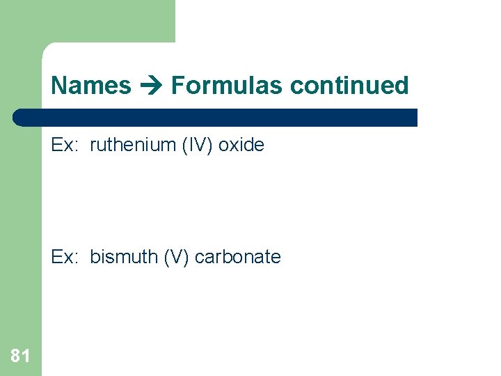 Names Formulas continued Ex: ruthenium (IV) oxide Ex: bismuth (V) carbonate 81 