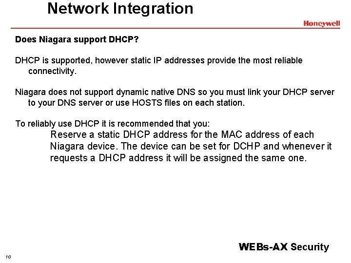 Network Integration Does Niagara support DHCP? DHCP is supported, however static IP addresses provide