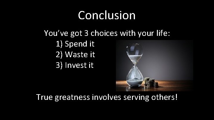 Conclusion You’ve got 3 choices with your life: 1) Spend it 2) Waste it