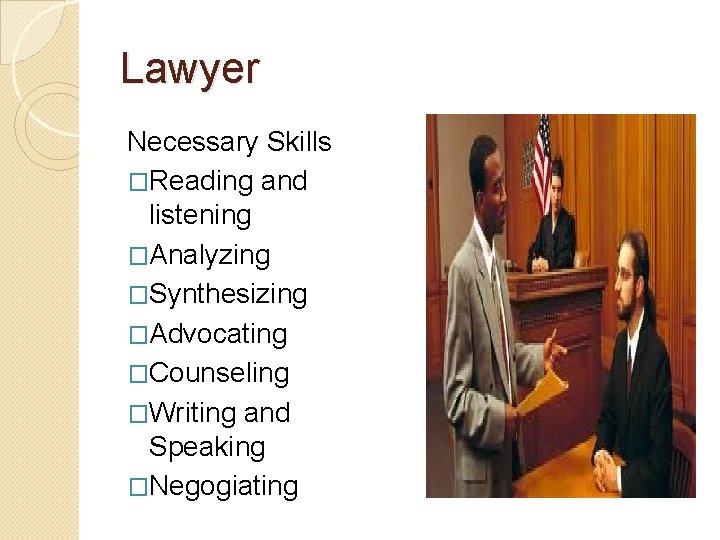 Lawyer Necessary Skills �Reading and listening �Analyzing �Synthesizing �Advocating �Counseling �Writing and Speaking �Negogiating