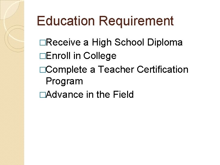 Education Requirement �Receive a High School Diploma �Enroll in College �Complete a Teacher Certification