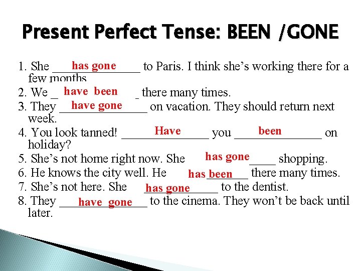 Present Perfect Tense: BEEN /GONE has gone 1. She _______ to Paris. I think