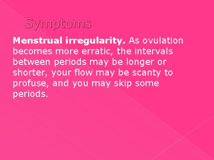 Symptoms � Menstrual irregularity. As ovulation becomes more erratic, the intervals between periods may