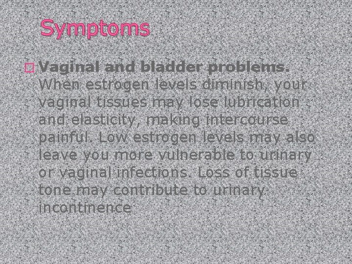 Symptoms � Vaginal and bladder problems. When estrogen levels diminish, your vaginal tissues may