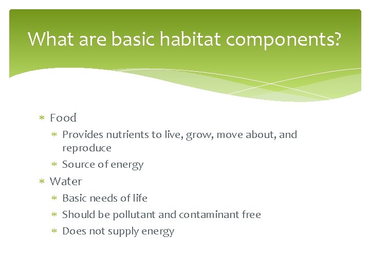 What are basic habitat components? Food Provides nutrients to live, grow, move about, and