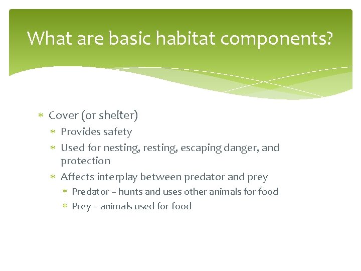 What are basic habitat components? Cover (or shelter) Provides safety Used for nesting, resting,