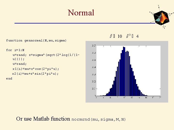 Normal function gennormal(N, mu, sigma) for i=1: N u=rand; z=sigma*(sqrt(2*log(1/(1 u)))); u=rand; x 1(i)=mu+z*cos(2*pi*u);