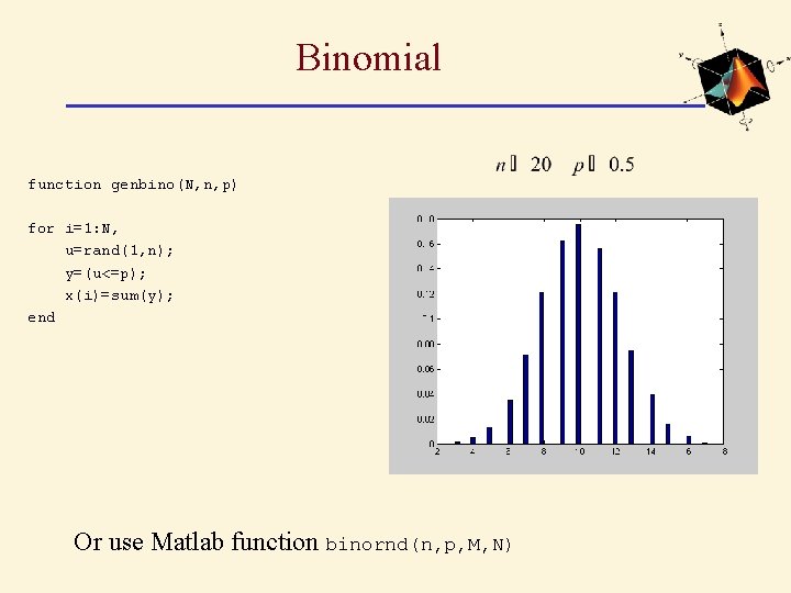 Binomial function genbino(N, n, p) for i=1: N, u=rand(1, n); y=(u<=p); x(i)=sum(y); end Or