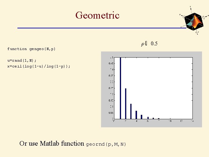 Geometric function gengeo(N, p) u=rand(1, N); x=ceil(log(1 -u)/log(1 -p)); Or use Matlab function geornd(p,