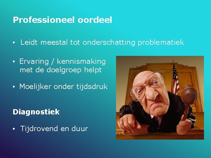 Professioneel oordeel • Leidt meestal tot onderschatting problematiek • Ervaring / kennismaking met de