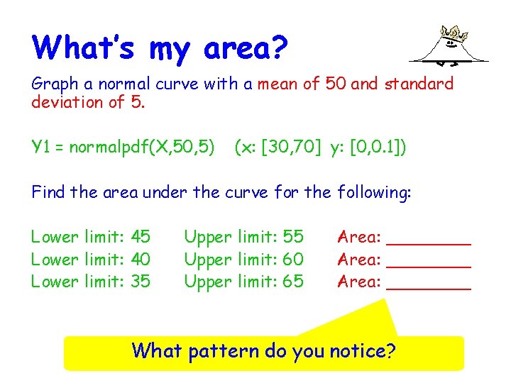 What’s my area? Graph a normal curve with a mean of 50 and standard