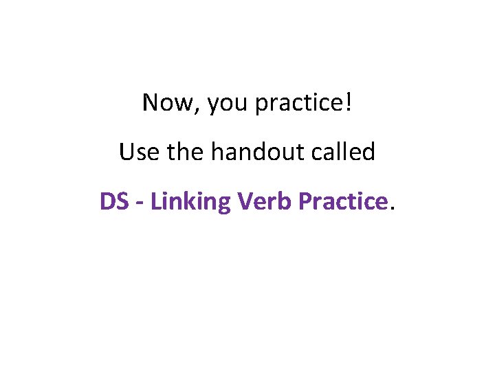 Now, you practice! Use the handout called DS - Linking Verb Practice. 