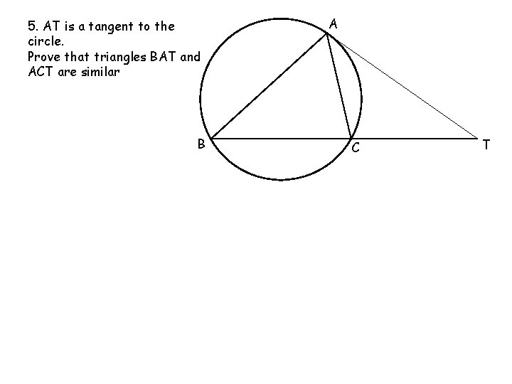5. AT is a tangent to the circle. Prove that triangles BAT and ACT 5. AT is a tangent to the circle. Prove that triangles BAT and ACT