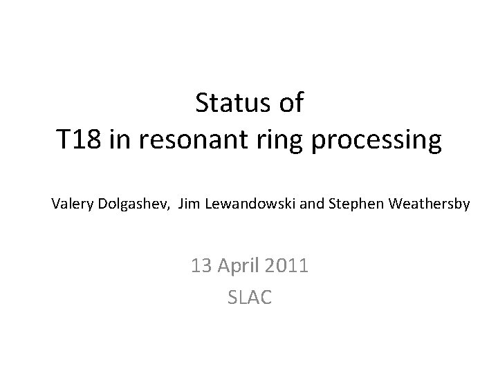 Status of T 18 in resonant ring processing Valery Dolgashev, Jim Lewandowski and Stephen