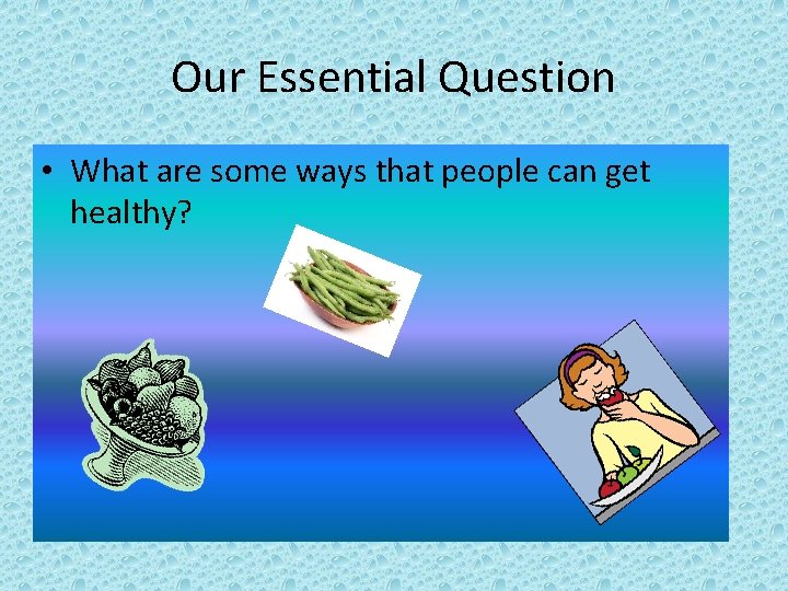 Our Essential Question • What are some ways that people can get healthy? 