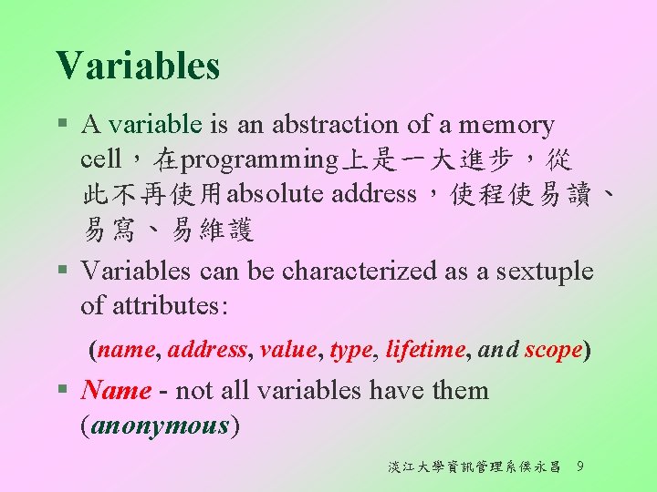 Variables § A variable is an abstraction of a memory cell，在programming上是一大進步，從 此不再使用absolute address，使程使易讀、 易寫、易維護
