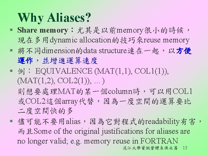 Why Aliases? § Share memory：尤其是以前memory很小的時候， 現在多用dynamic allocation的技巧來reuse memory § 將不同dimension的data structure連在一起，以方便 運作，並增進運算速度 § 例：