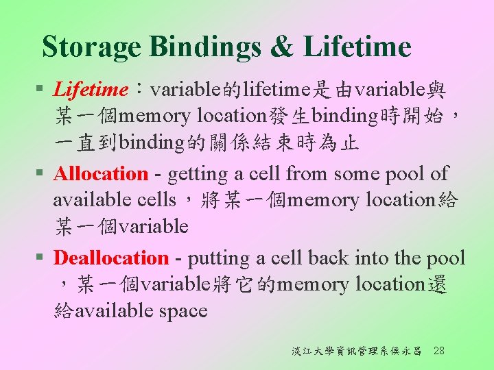 Storage Bindings & Lifetime § Lifetime：variable的lifetime是由variable與 某一個memory location發生binding時開始， 一直到binding的關係結束時為止 § Allocation - getting a