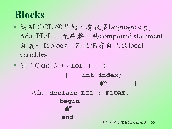 Blocks § 從ALGOL 60開始，有很多language e. g. , Ada, PL/I, …允許將一些compound statement 自成一個block，而且擁有自己的local variables §