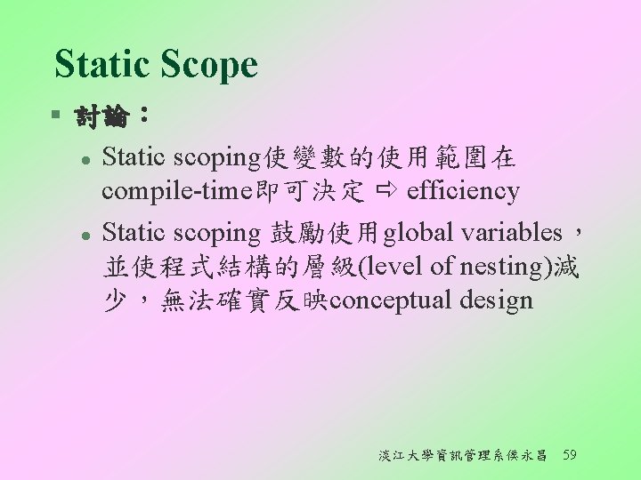 Static Scope § 討論︰ l Static scoping使變數的使用範圍在 compile-time即可決定 efficiency l Static scoping 鼓勵使用global variables，