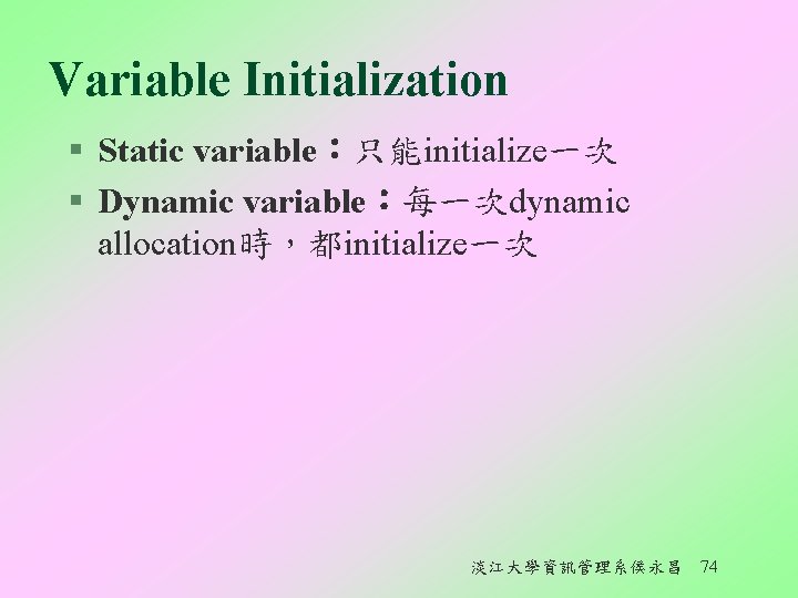 Variable Initialization § Static variable：只能initialize一次 § Dynamic variable：每一次dynamic allocation時，都initialize一次 淡江大學資訊管理系侯永昌 74 