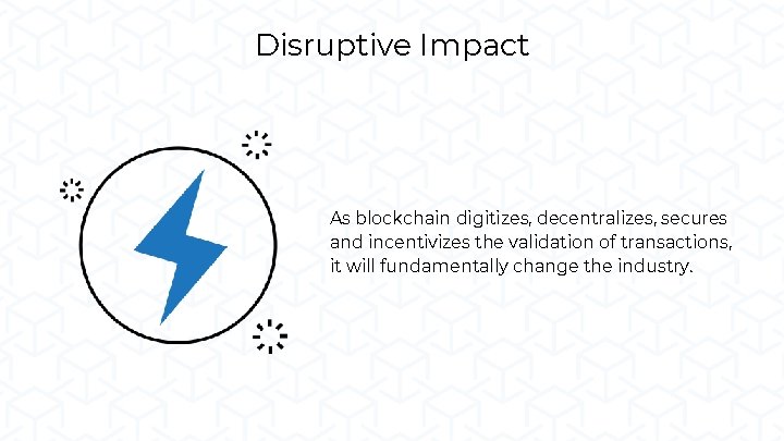 Disruptive Impact As blockchain digitizes, decentralizes, secures and incentivizes the validation of transactions, it