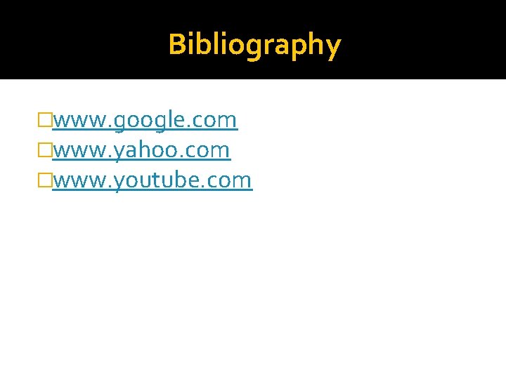 Bibliography �www. google. com �www. yahoo. com �www. youtube. com 