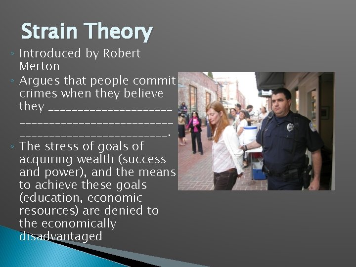 Strain Theory ◦ Introduced by Robert Merton ◦ Argues that people commit crimes when