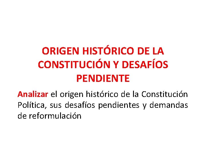 ORIGEN HISTÓRICO DE LA CONSTITUCIÓN Y DESAFÍOS PENDIENTE Analizar el origen histórico de la