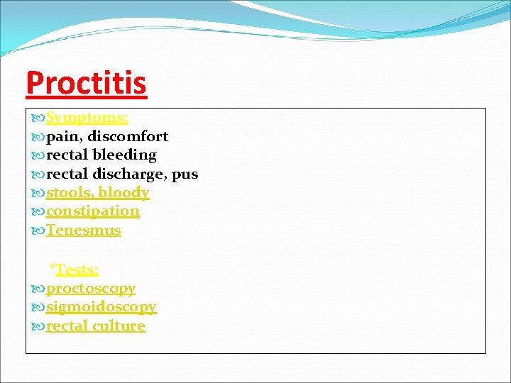 Proctitis Symptoms: pain, discomfort rectal bleeding rectal discharge, pus stools, bloody constipation Tenesmus *Tests: