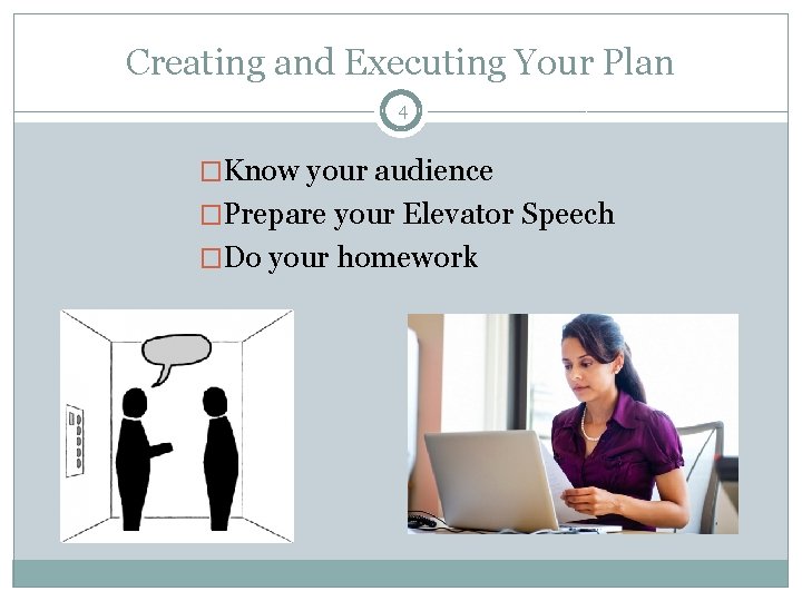 Creating and Executing Your Plan 4 �Know your audience �Prepare your Elevator Speech �Do