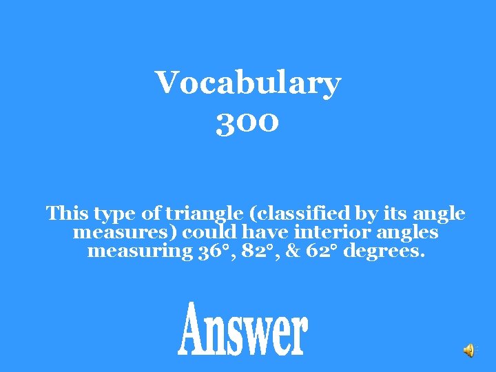 Vocabulary 300 This type of triangle (classified by its angle measures) could have interior