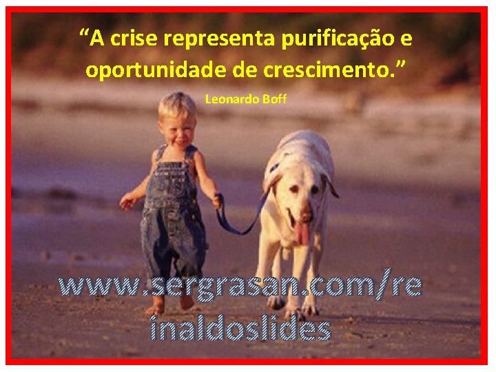 “A crise representa purificação e oportunidade de crescimento. ” Leonardo Boff www. sergrasan. com/re