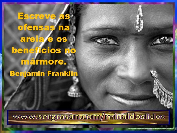 Escreve as ofensas na areia e os benefícios no mármore. Benjamin Franklin 