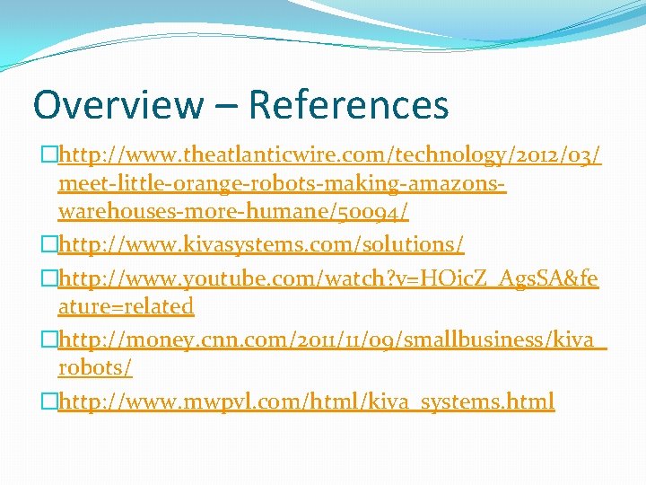 Overview – References �http: //www. theatlanticwire. com/technology/2012/03/ meet-little-orange-robots-making-amazonswarehouses-more-humane/50094/ �http: //www. kivasystems. com/solutions/ �http: //www.