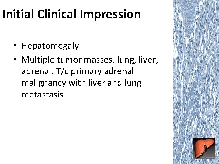 Initial Clinical Impression • Hepatomegaly • Multiple tumor masses, lung, liver, adrenal. T/c primary