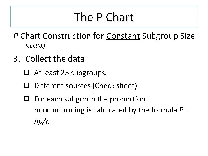 The P Chart Construction for Constant Subgroup Size (cont’d. ) 3. Collect the data: The P Chart Construction for Constant Subgroup Size (cont’d. ) 3. Collect the data: