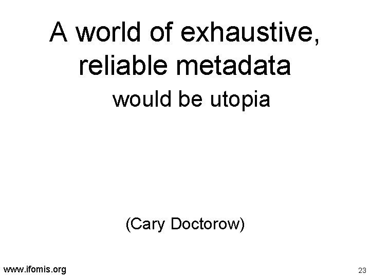 A world of exhaustive, reliable metadata would be utopia (Cary Doctorow) www. ifomis. org