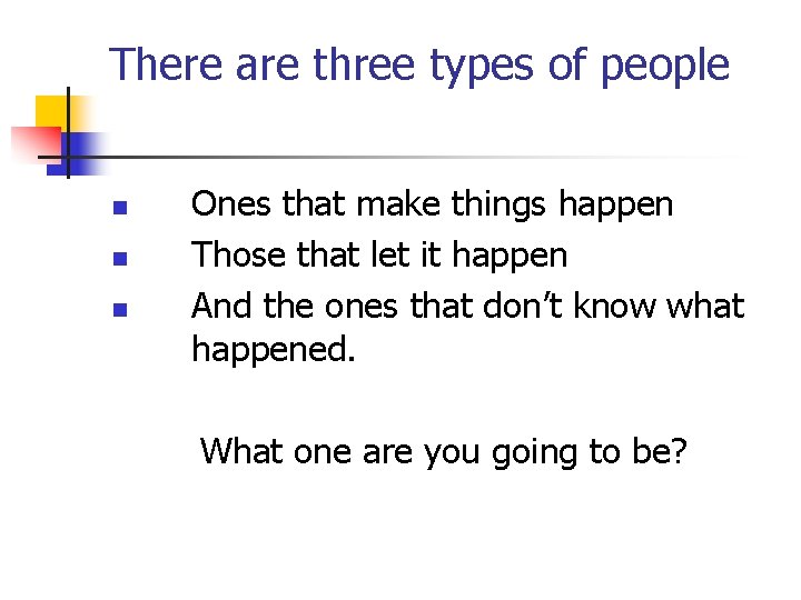 There are three types of people n n n Ones that make things happen